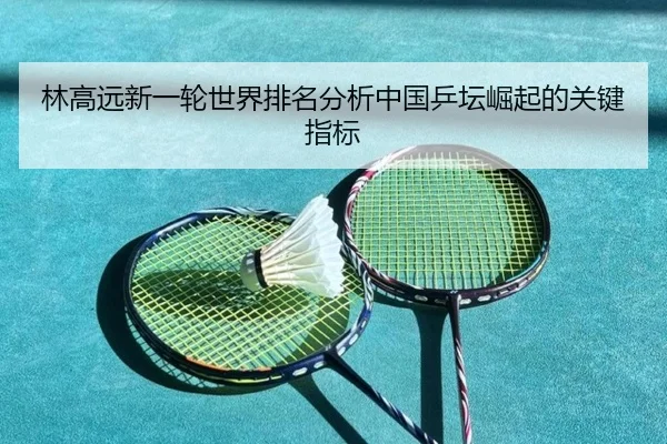 林高远新一轮世界排名分析中国乒坛崛起的关键指标